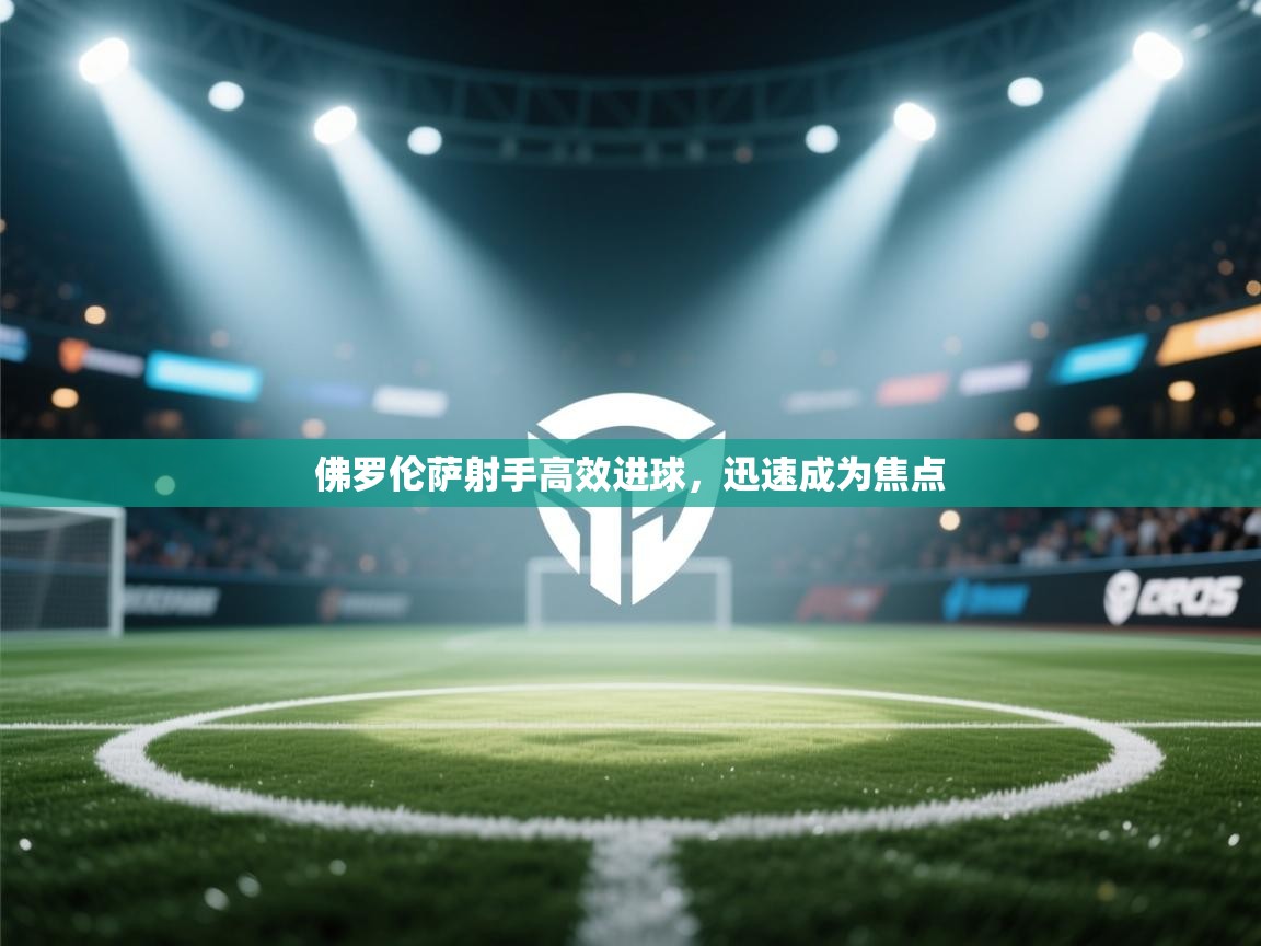 佛罗伦萨射手高效进球,迅速成为焦点 第1张