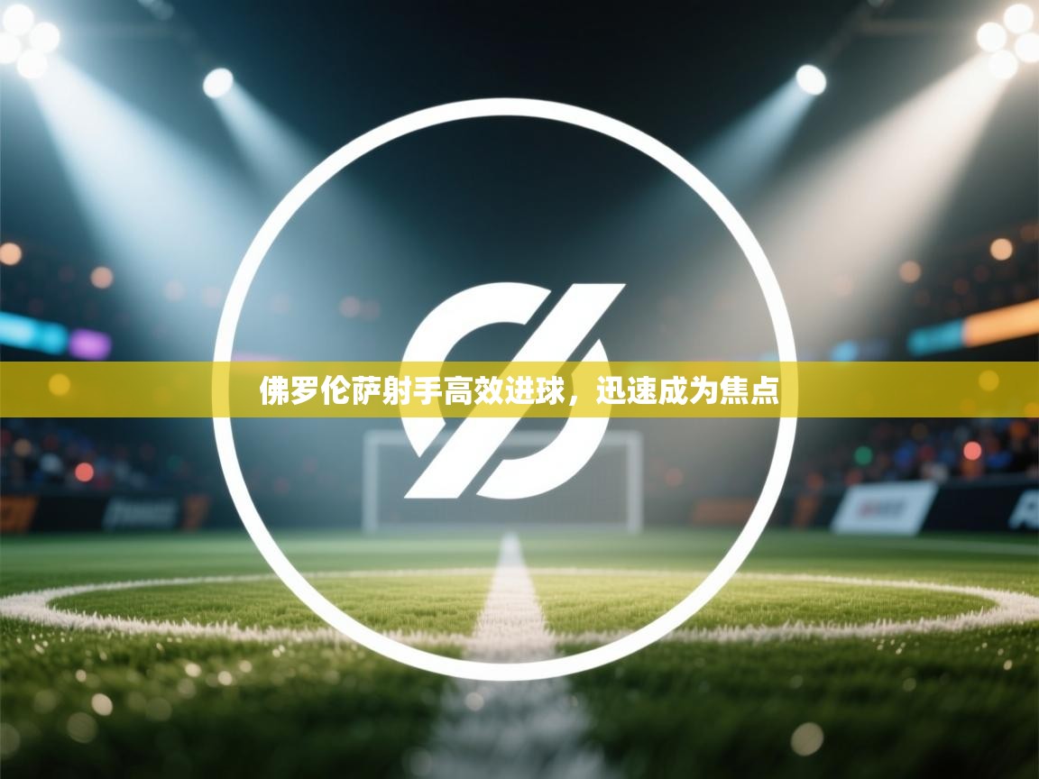 佛罗伦萨射手高效进球,迅速成为焦点 第2张