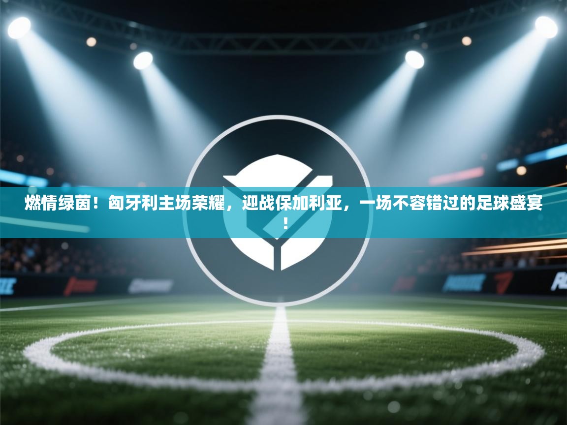 燃情绿茵!匈牙利主场荣耀,迎战保加利亚,一场不容错过的足球盛宴! 第2张