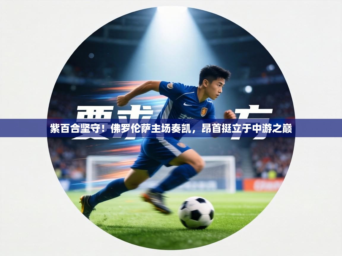 紫百合坚守!佛罗伦萨主场奏凯,昂首挺立于中游之巅 第2张